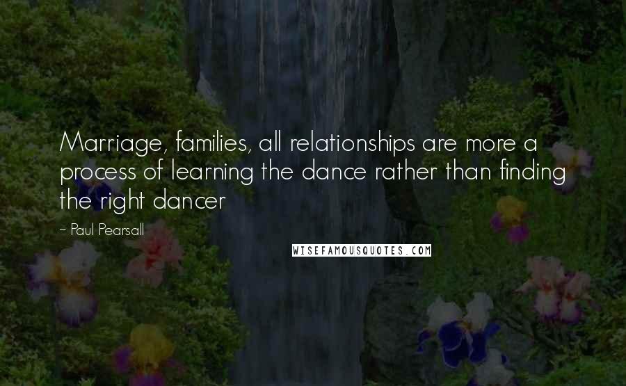 Paul Pearsall quotes: Marriage, families, all relationships are more a process of learning the dance rather than finding the right dancer