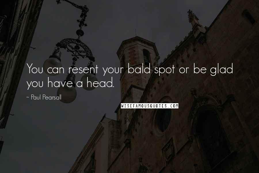 Paul Pearsall quotes: You can resent your bald spot or be glad you have a head.