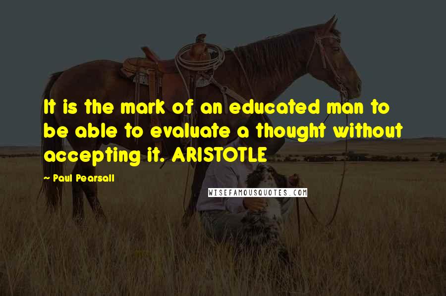 Paul Pearsall quotes: It is the mark of an educated man to be able to evaluate a thought without accepting it. ARISTOTLE