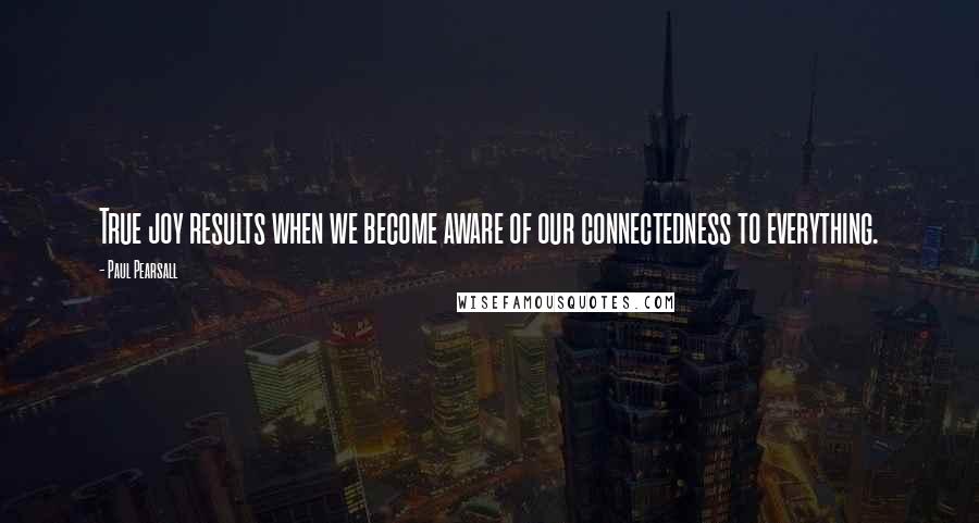 Paul Pearsall quotes: True joy results when we become aware of our connectedness to everything.