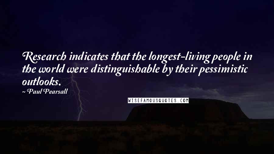 Paul Pearsall quotes: Research indicates that the longest-living people in the world were distinguishable by their pessimistic outlooks.