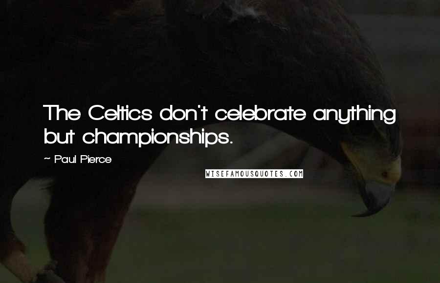 Paul Pierce quotes: The Celtics don't celebrate anything but championships.