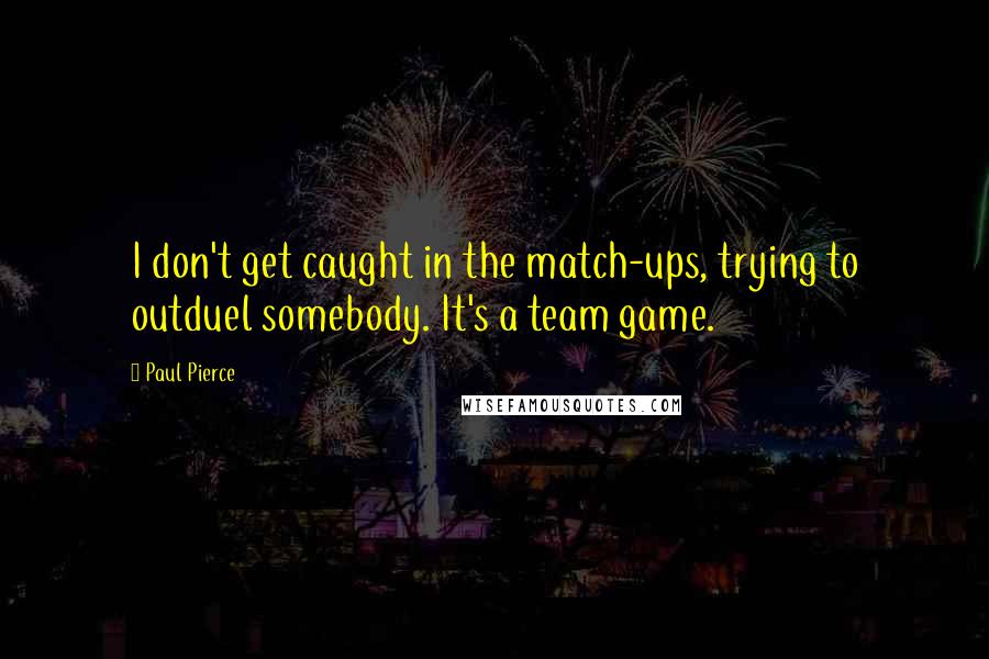 Paul Pierce quotes: I don't get caught in the match-ups, trying to outduel somebody. It's a team game.