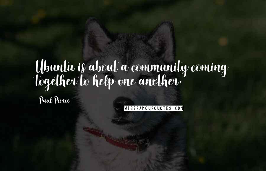 Paul Pierce quotes: Ubuntu is about a community coming together to help one another.