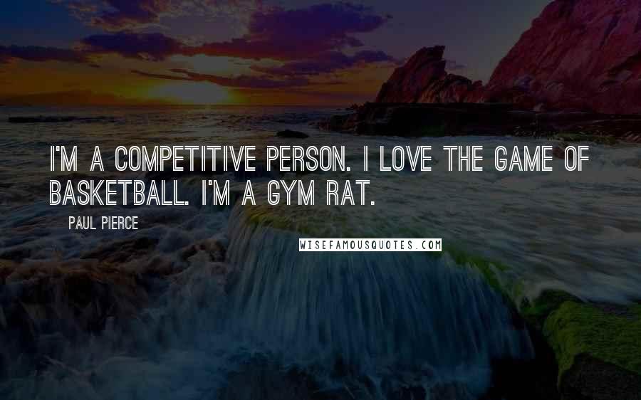 Paul Pierce quotes: I'm a competitive person. I love the game of basketball. I'm a gym rat.