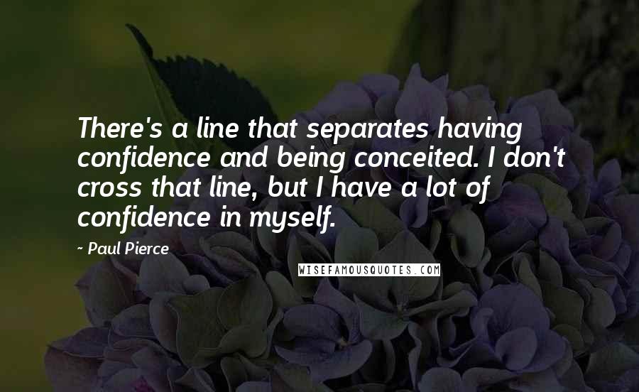 Paul Pierce quotes: There's a line that separates having confidence and being conceited. I don't cross that line, but I have a lot of confidence in myself.