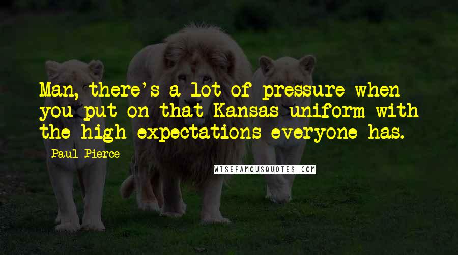 Paul Pierce quotes: Man, there's a lot of pressure when you put on that Kansas uniform with the high expectations everyone has.