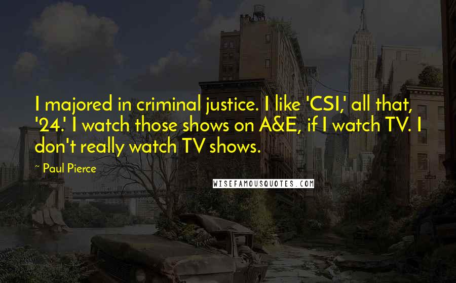 Paul Pierce quotes: I majored in criminal justice. I like 'CSI,' all that, '24.' I watch those shows on A&E, if I watch TV. I don't really watch TV shows.