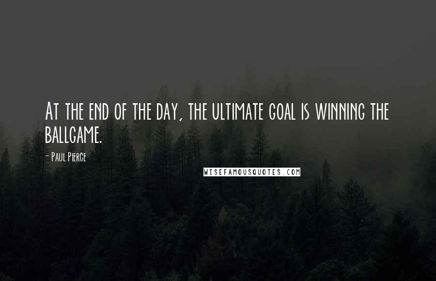 Paul Pierce quotes: At the end of the day, the ultimate goal is winning the ballgame.