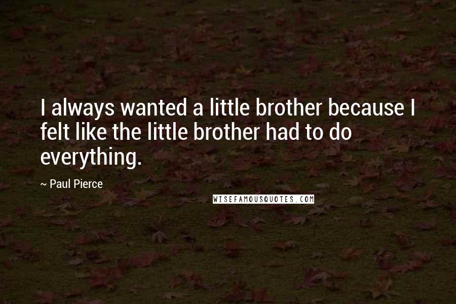 Paul Pierce quotes: I always wanted a little brother because I felt like the little brother had to do everything.