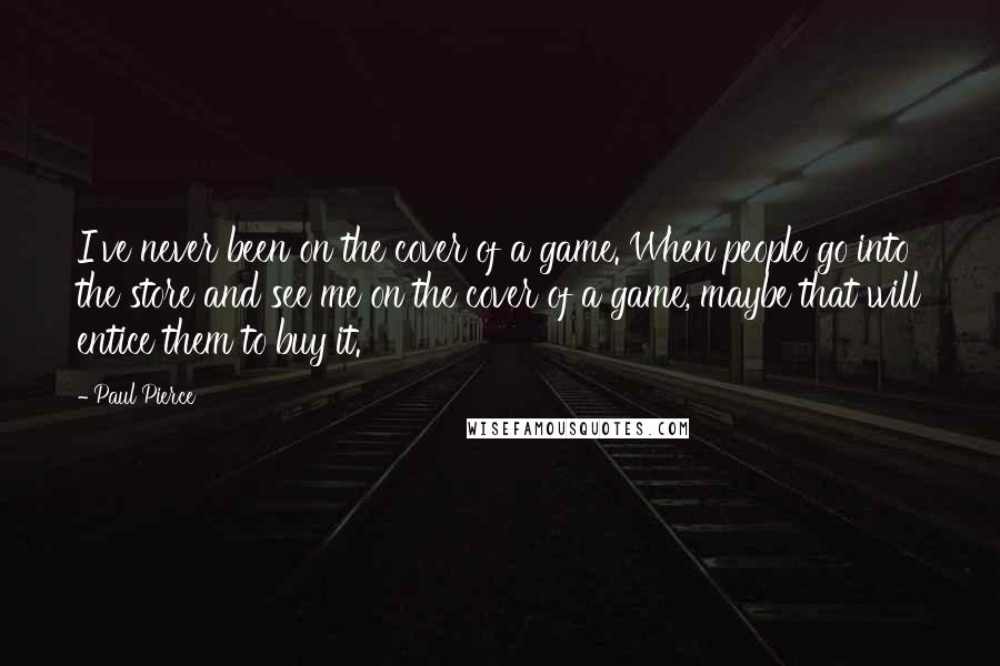 Paul Pierce quotes: I've never been on the cover of a game. When people go into the store and see me on the cover of a game, maybe that will entice them to