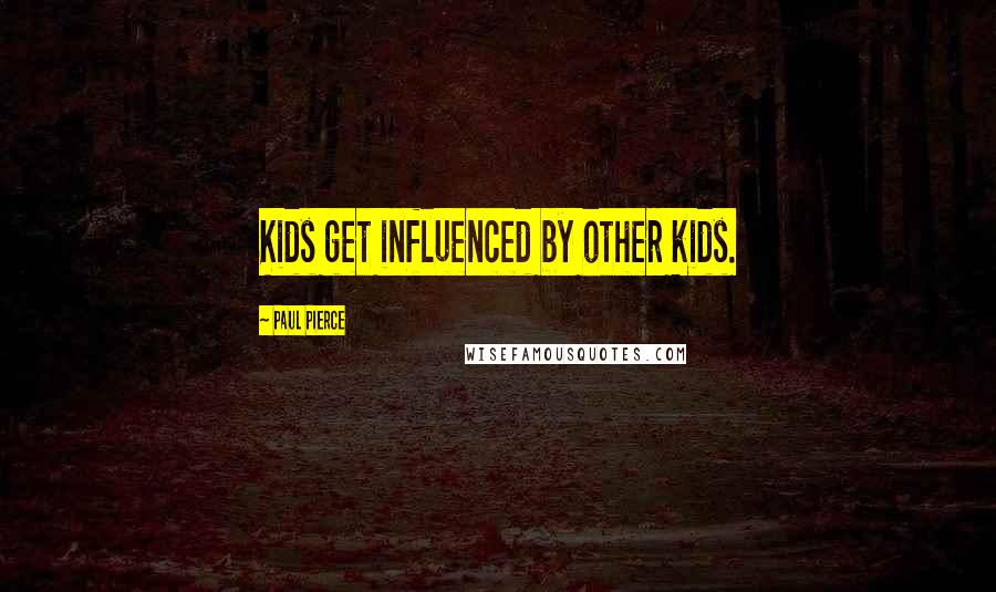 Paul Pierce quotes: Kids get influenced by other kids.