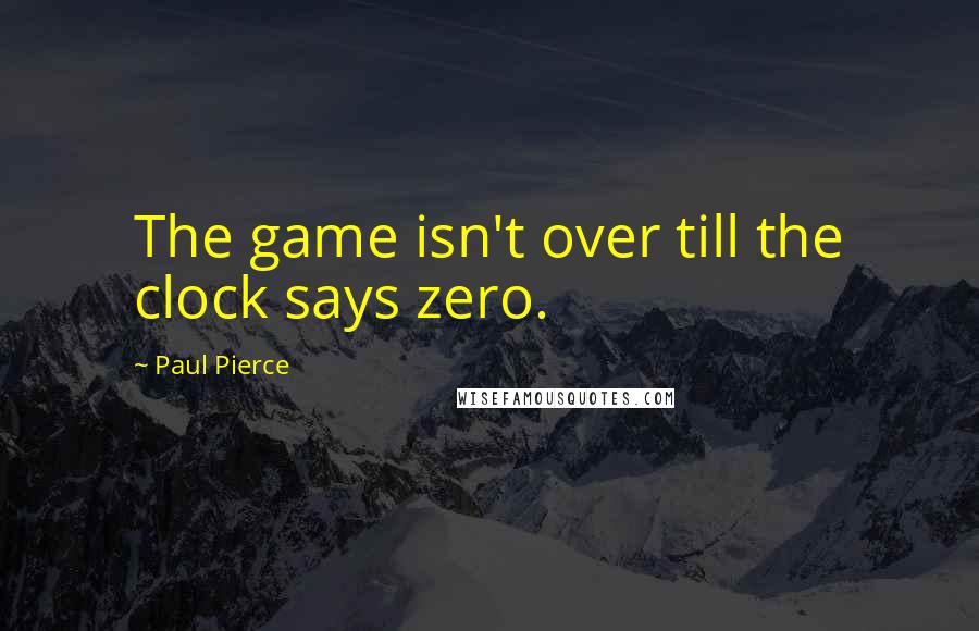 Paul Pierce quotes: The game isn't over till the clock says zero.