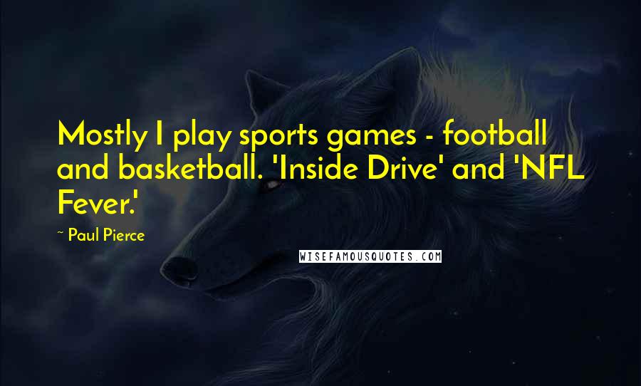 Paul Pierce quotes: Mostly I play sports games - football and basketball. 'Inside Drive' and 'NFL Fever.'