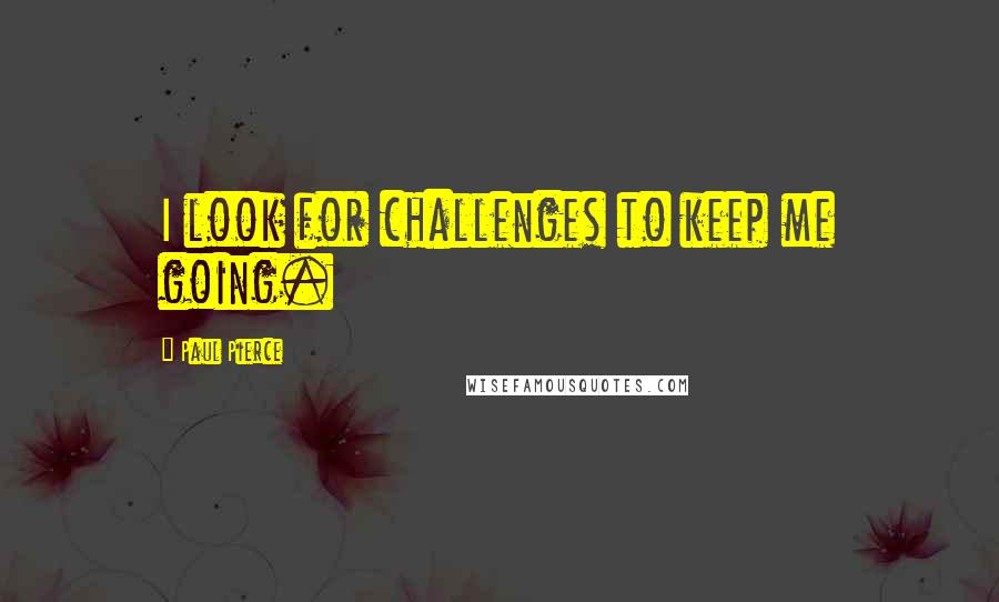 Paul Pierce quotes: I look for challenges to keep me going.