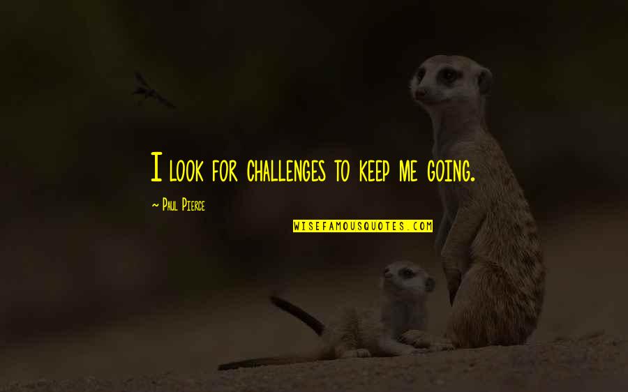 Paul Pierce Quotes By Paul Pierce: I look for challenges to keep me going. Paul Pierce Quotes By Paul Pierce: I look for challenges to keep me going.
