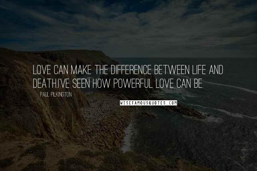 Paul Pilkington quotes: Love can make the difference between life and death.I've seen how powerful love can be.