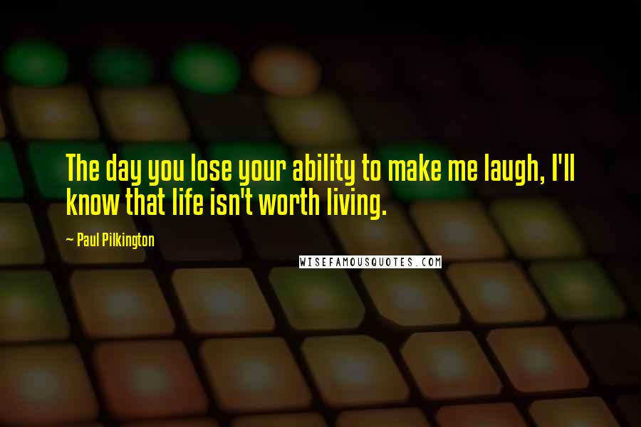 Paul Pilkington quotes: The day you lose your ability to make me laugh, I'll know that life isn't worth living.