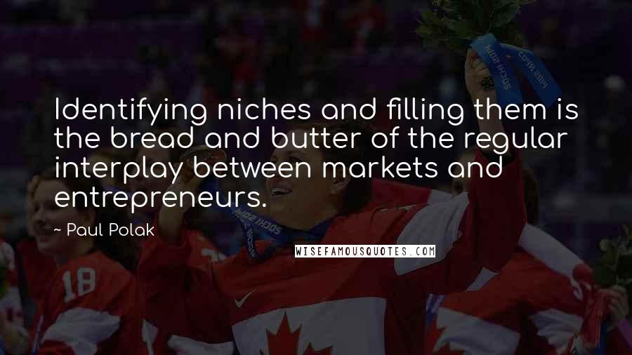 Paul Polak quotes: Identifying niches and filling them is the bread and butter of the regular interplay between markets and entrepreneurs.