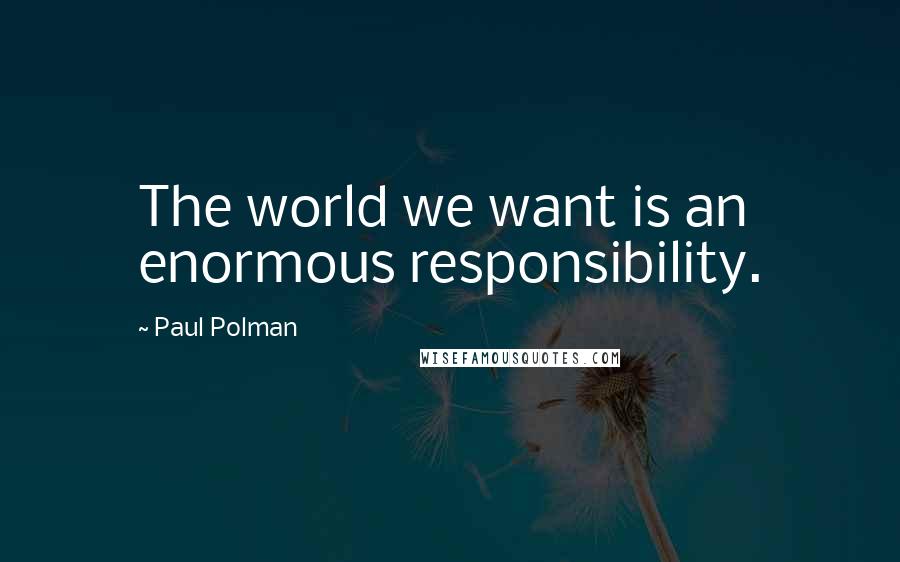 Paul Polman quotes: The world we want is an enormous responsibility.