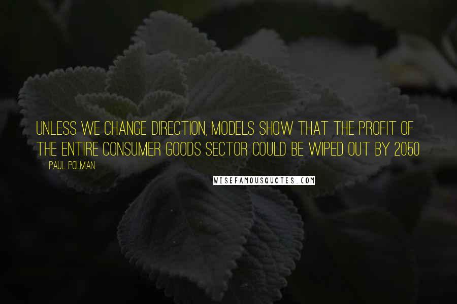 Paul Polman quotes: Unless we change direction, models show that the profit of the entire consumer goods sector could be wiped out by 2050