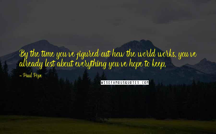 Paul Pope quotes: By the time you've figured out how the world works, you've already lost about everything you've hope to keep.