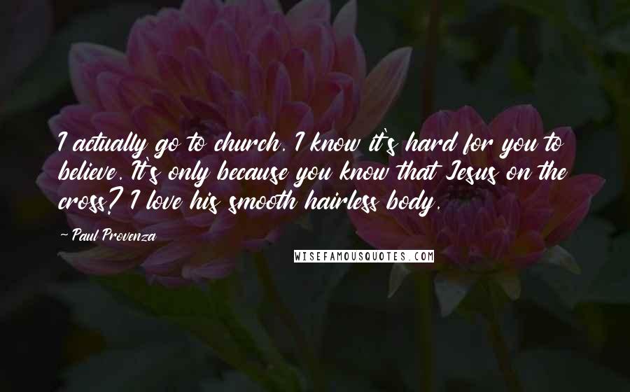 Paul Provenza quotes: I actually go to church. I know it's hard for you to believe. It's only because you know that Jesus on the cross? I love his smooth hairless body.
