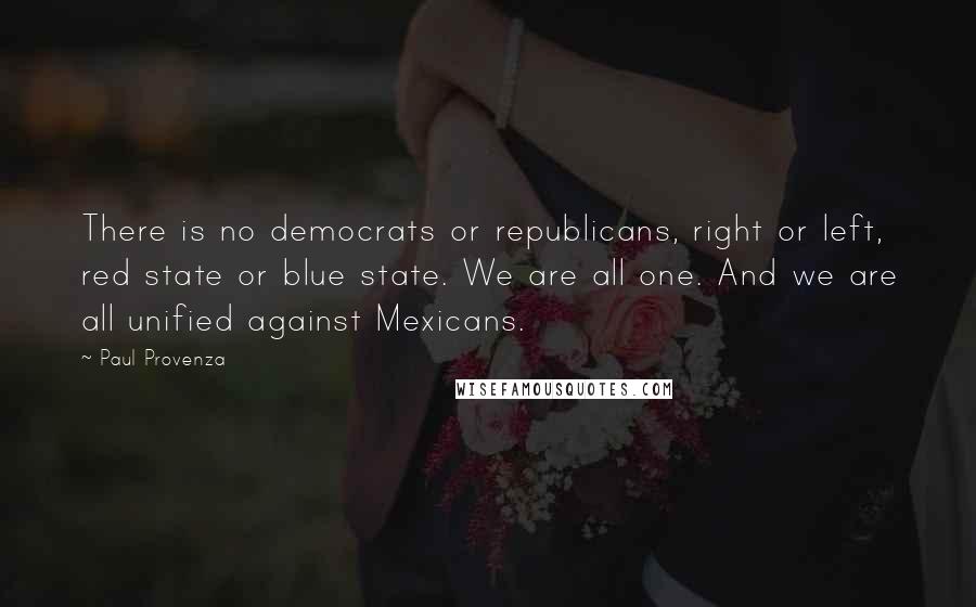 Paul Provenza quotes: There is no democrats or republicans, right or left, red state or blue state. We are all one. And we are all unified against Mexicans. Paul Provenza quotes: There is no democrats or republicans, right or left, red state or blue state. We are all one. And we are all unified against Mexicans.