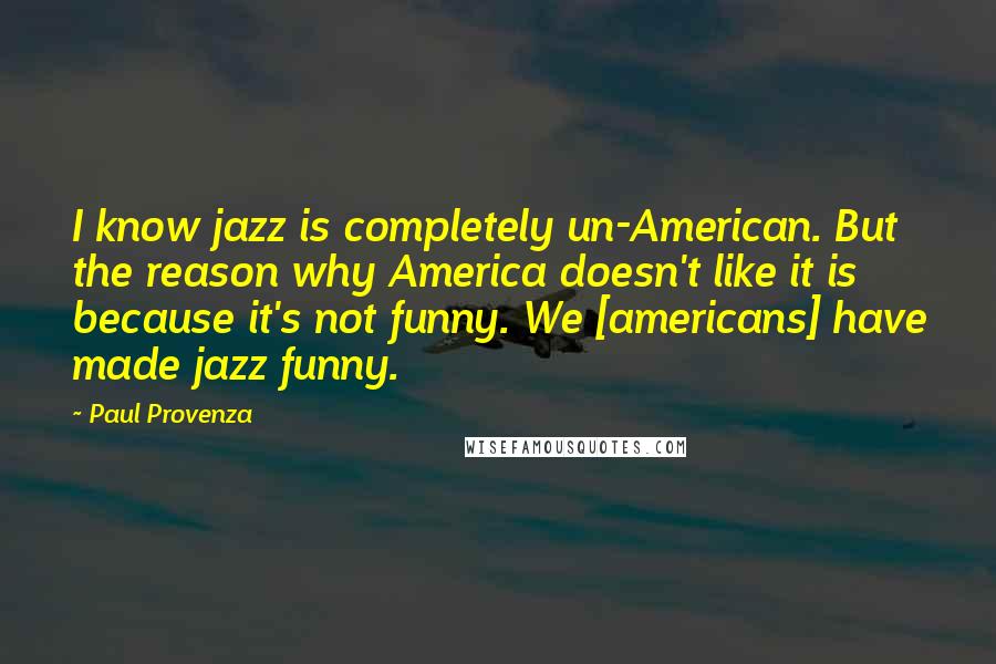 Paul Provenza quotes: I know jazz is completely un-American. But the reason why America doesn't like it is because it's not funny. We [americans] have made jazz funny.