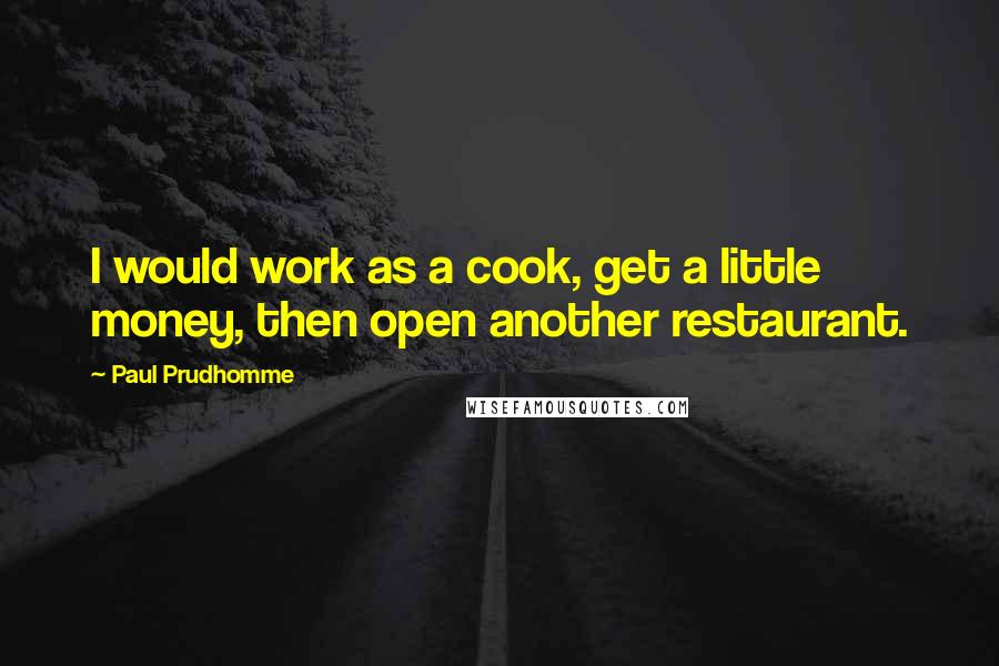 Paul Prudhomme quotes: I would work as a cook, get a little money, then open another restaurant.