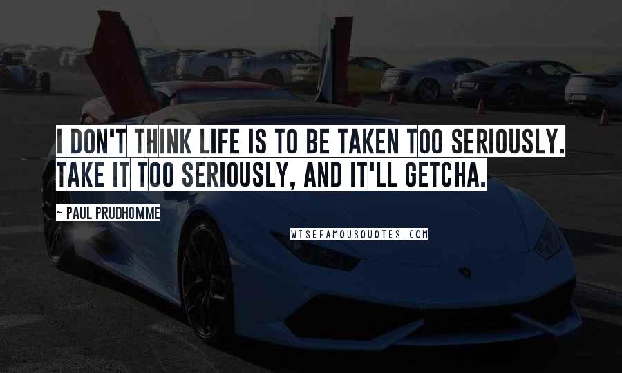 Paul Prudhomme quotes: I don't think life is to be taken too seriously. Take it too seriously, and it'll getcha.