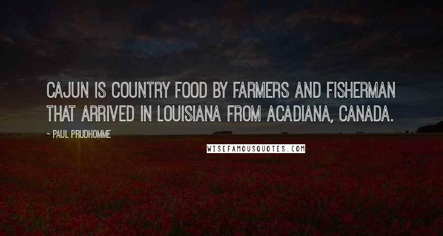 Paul Prudhomme quotes: Cajun is country food by farmers and fisherman that arrived in Louisiana from Acadiana, Canada.