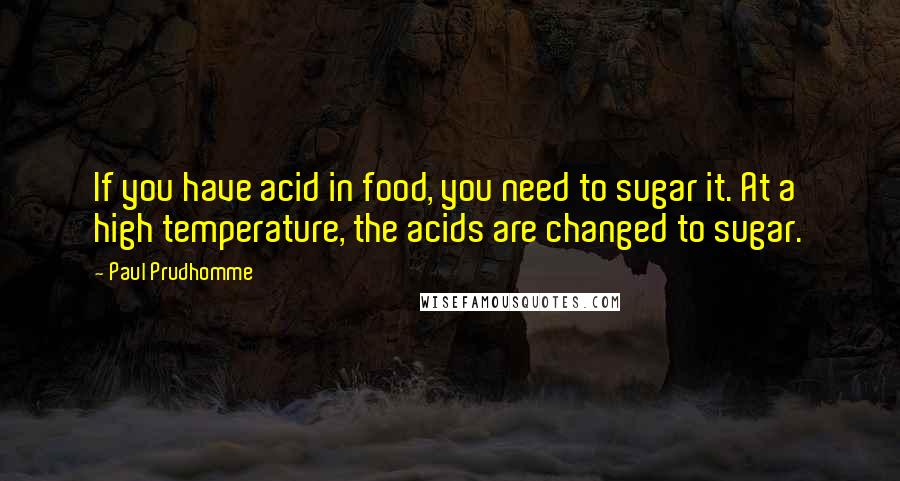 Paul Prudhomme quotes: If you have acid in food, you need to sugar it. At a high temperature, the acids are changed to sugar.