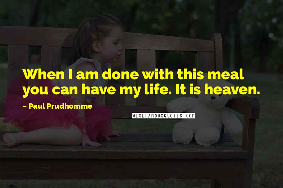 Paul Prudhomme quotes: When I am done with this meal you can have my life. It is heaven. Paul Prudhomme quotes: When I am done with this meal you can have my life. It is heaven.
