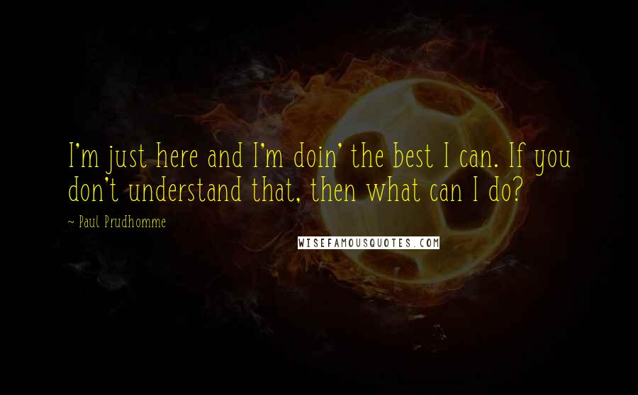 Paul Prudhomme quotes: I'm just here and I'm doin' the best I can. If you don't understand that, then what can I do?