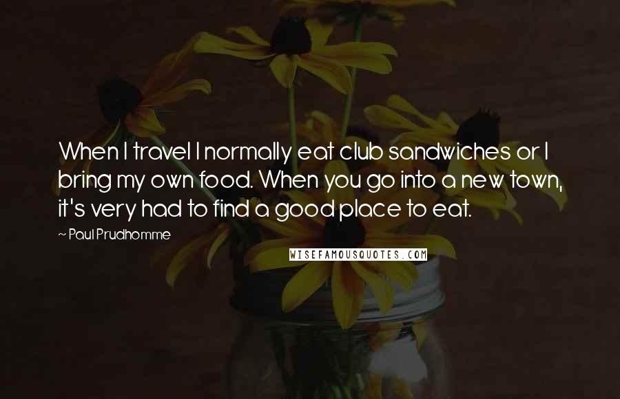 Paul Prudhomme quotes: When I travel I normally eat club sandwiches or I bring my own food. When you go into a new town, it's very had to find a good place to