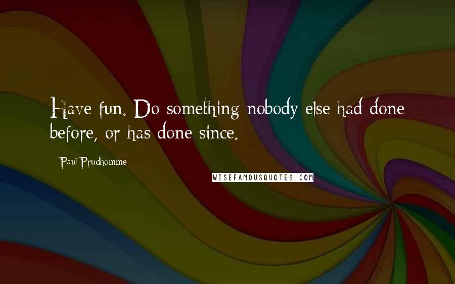 Paul Prudhomme quotes: Have fun. Do something nobody else had done before, or has done since. Paul Prudhomme quotes: Have fun. Do something nobody else had done before, or has done since.