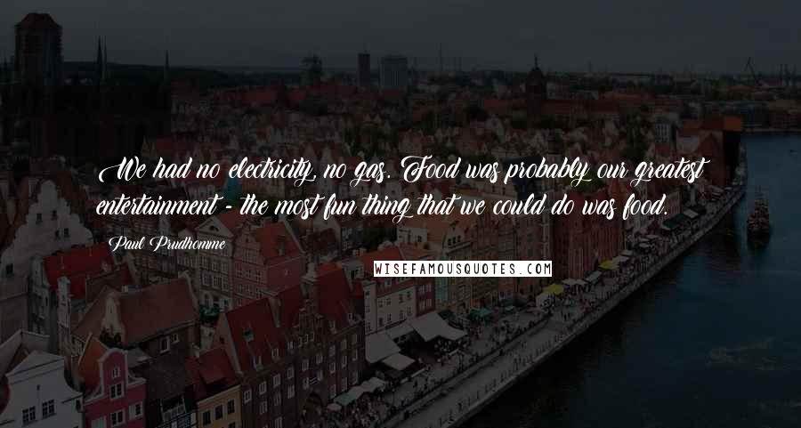 Paul Prudhomme quotes: We had no electricity, no gas. Food was probably our greatest entertainment - the most fun thing that we could do was food.