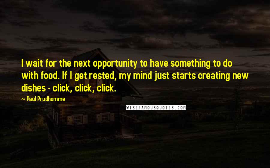 Paul Prudhomme quotes: I wait for the next opportunity to have something to do with food. If I get rested, my mind just starts creating new dishes - click, click, click. Paul Prudhomme quotes: I wait for the next opportunity to have something to do with food. If I get rested, my mind just starts creating new dishes - click, click, click.