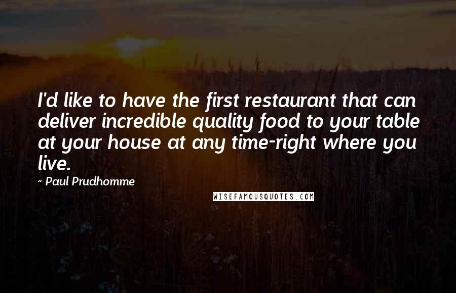 Paul Prudhomme quotes: I'd like to have the first restaurant that can deliver incredible quality food to your table at your house at any time-right where you live.