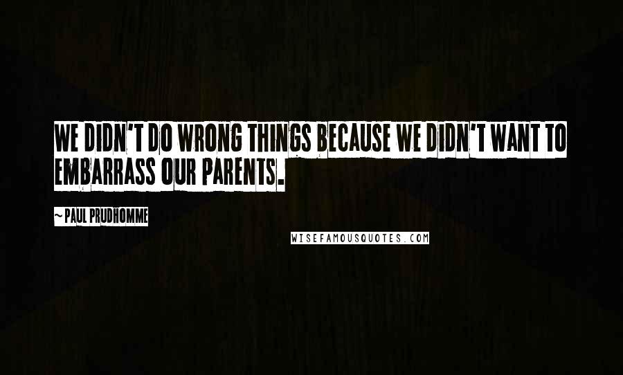 Paul Prudhomme quotes: We didn't do wrong things because we didn't want to embarrass our parents.