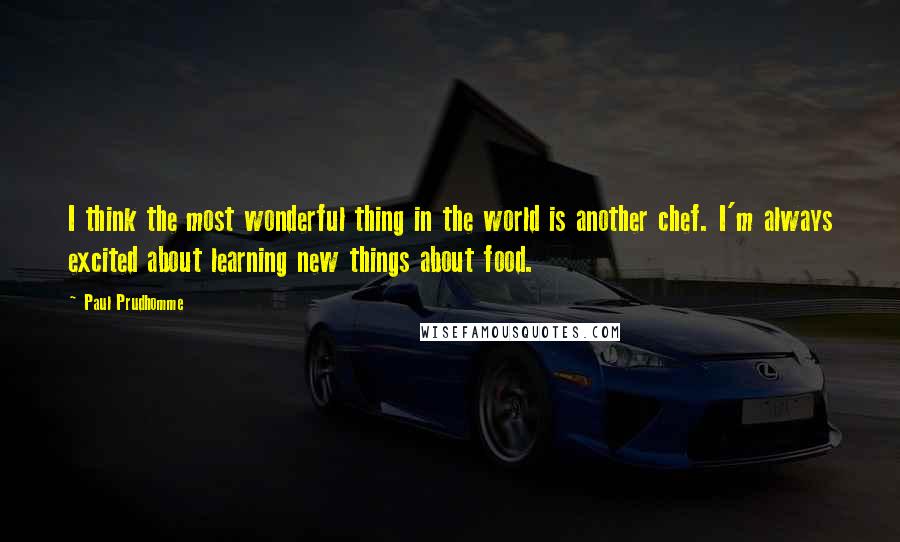 Paul Prudhomme quotes: I think the most wonderful thing in the world is another chef. I'm always excited about learning new things about food.