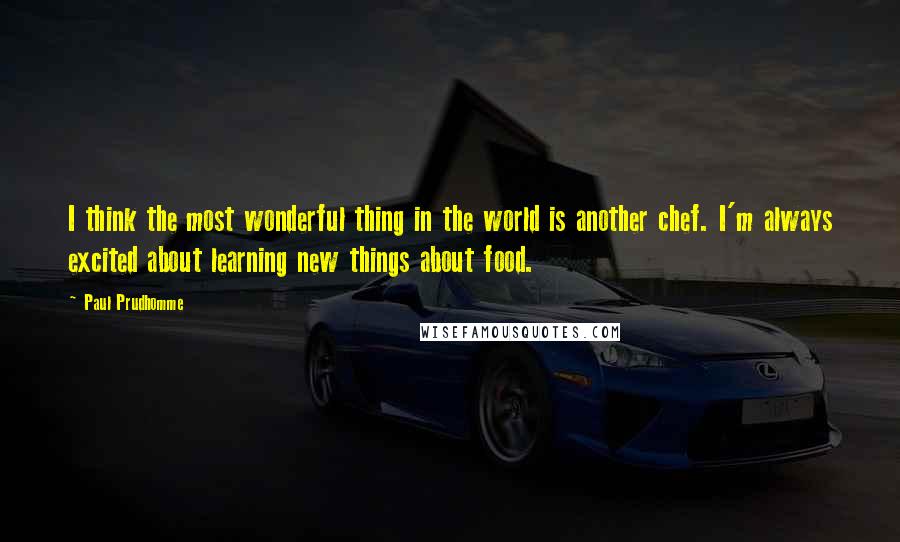 Paul Prudhomme quotes: I think the most wonderful thing in the world is another chef. I'm always excited about learning new things about food. Paul Prudhomme quotes: I think the most wonderful thing in the world is another chef. I'm always excited about learning new things about food.
