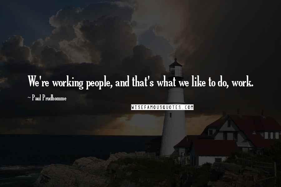 Paul Prudhomme quotes: We're working people, and that's what we like to do, work.