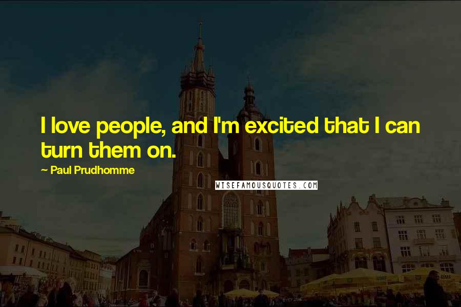 Paul Prudhomme quotes: I love people, and I'm excited that I can turn them on. Paul Prudhomme quotes: I love people, and I'm excited that I can turn them on.