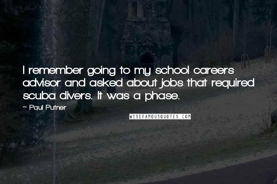 Paul Putner quotes: I remember going to my school careers advisor and asked about jobs that required scuba divers. It was a phase. Paul Putner quotes: I remember going to my school careers advisor and asked about jobs that required scuba divers. It was a phase.