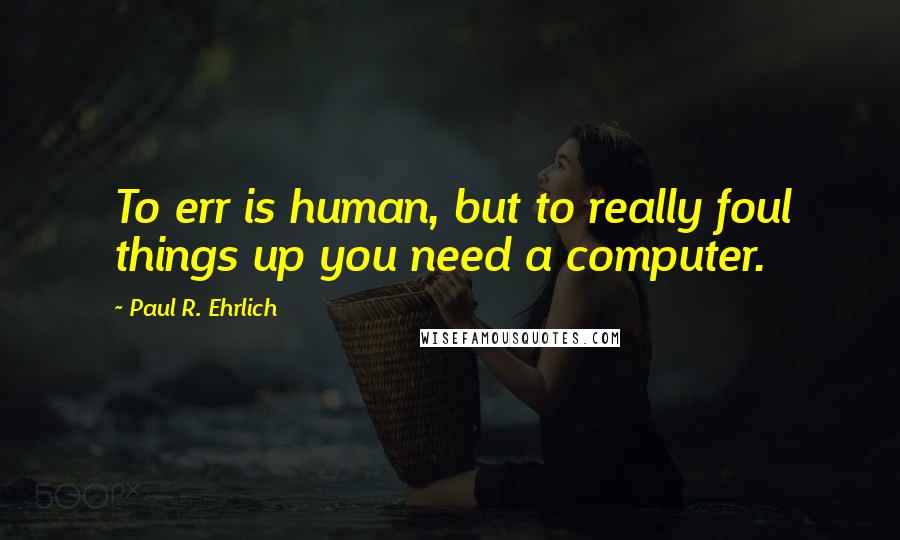 Paul R. Ehrlich quotes: To err is human, but to really foul things up you need a computer.