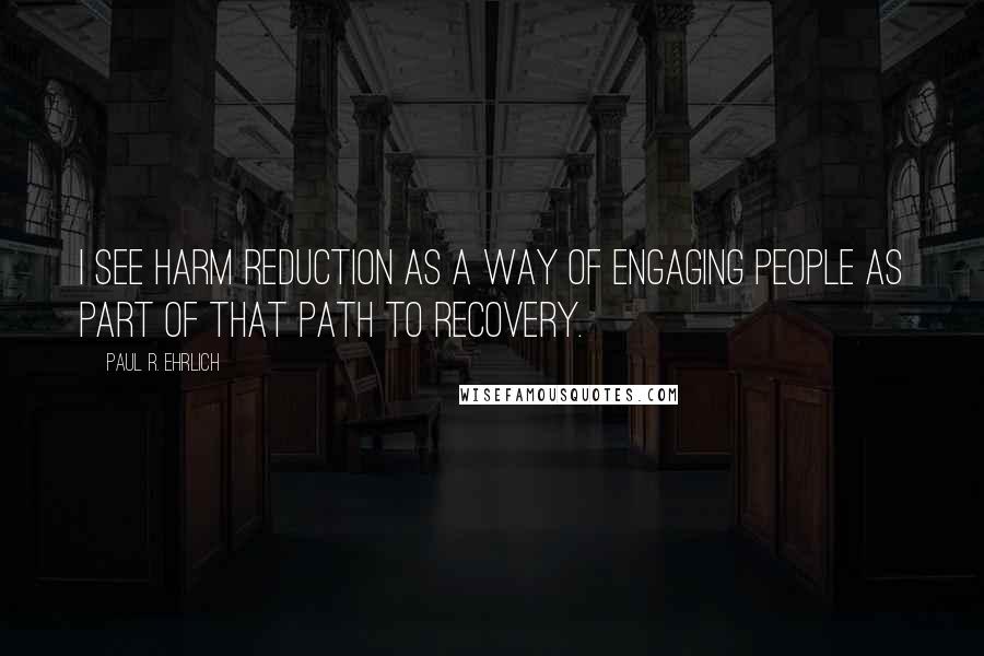 Paul R. Ehrlich quotes: I see harm reduction as a way of engaging people as part of that path to recovery.