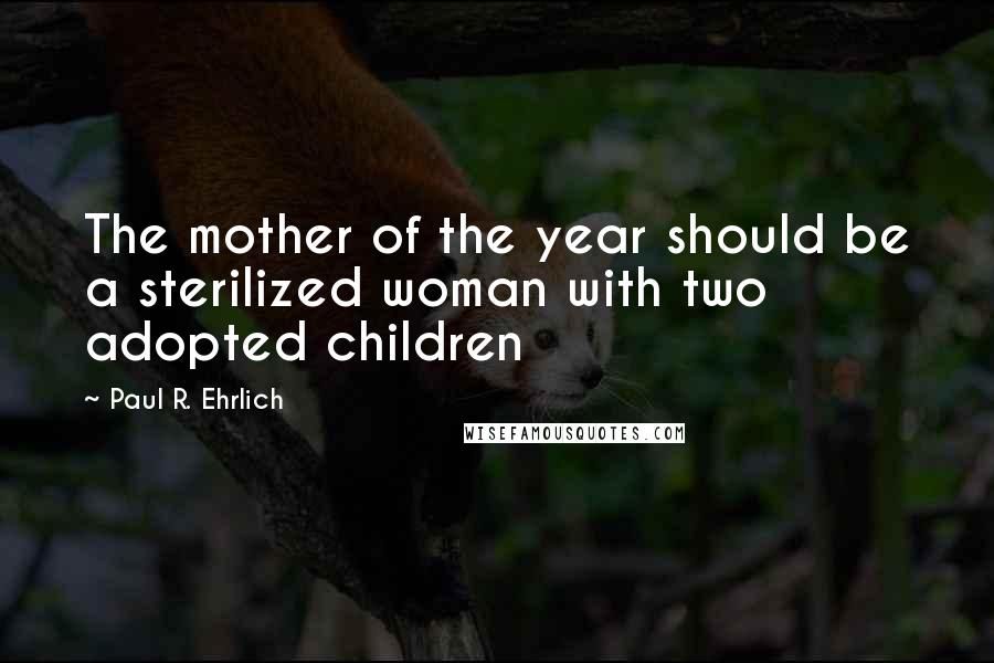 Paul R. Ehrlich quotes: The mother of the year should be a sterilized woman with two adopted children