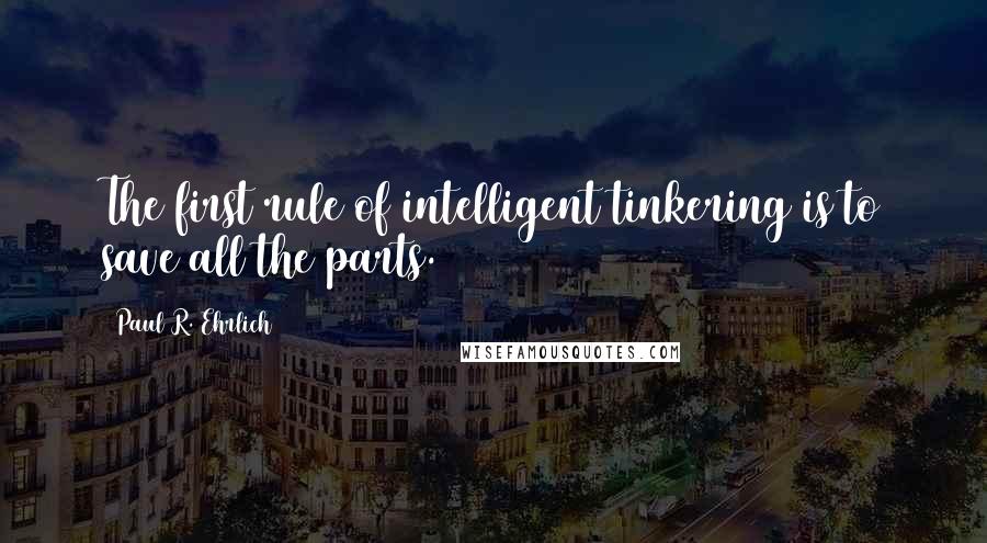 Paul R. Ehrlich quotes: The first rule of intelligent tinkering is to save all the parts.